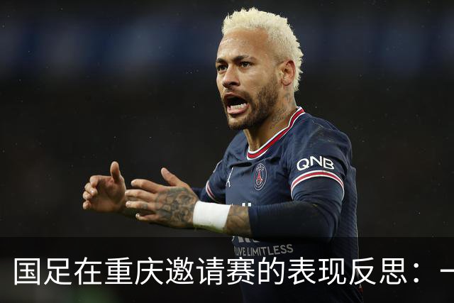 国足在重庆邀请赛的表现反思：一胜三负背后的启示
